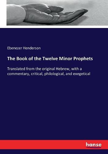 The Book of the Twelve Minor Prophets: Translated from the original Hebrew, with a commentary, critical, philological, and exegetical