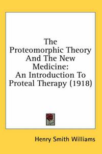 Cover image for The Proteomorphic Theory and the New Medicine: An Introduction to Proteal Therapy (1918)