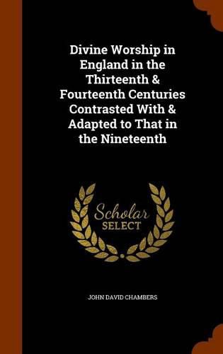 Divine Worship in England in the Thirteenth & Fourteenth Centuries Contrasted with & Adapted to That in the Nineteenth