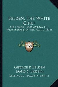 Cover image for Belden, the White Chief Belden, the White Chief: Or Twelve Years Among the Wild Indians of the Plains (1870) or Twelve Years Among the Wild Indians of the Plains (1870)