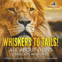 Cover image for Whiskers to Tails! All about Lions (Big Cats Wildlife) - Children's Biological Science of Cats, Lions & Tigers Books