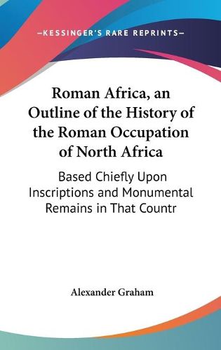 Cover image for Roman Africa, an Outline of the History of the Roman Occupation of North Africa: Based Chiefly Upon Inscriptions and Monumental Remains in That Country (1902)