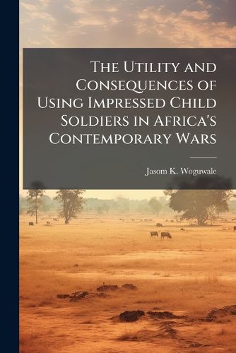 Cover image for The Utility and Consequences of Using Impressed Child Soldiers in Africa's Contemporary Wars