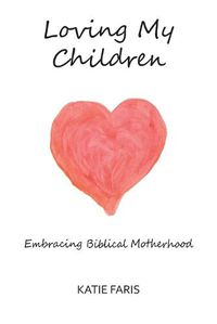 Cover image for Loving My Children: Embracing Biblical Motherhood