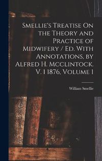 Cover image for Smellie's Treatise On the Theory and Practice of Midwifery / Ed. With Annotations, by Alfred H. Mcclintock. V. 1 1876, Volume 1