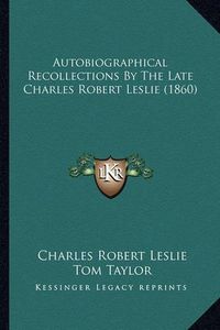 Cover image for Autobiographical Recollections by the Late Charles Robert Leslie (1860)