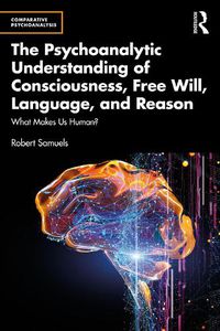 Cover image for The Psychoanalytic Understanding of Consciousness, Free Will, Language, and Reason