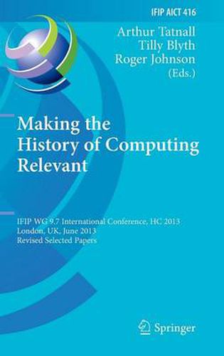 Making the History of Computing Relevant: IFIP WG 9.7 International Conference, HC 2013, London, UK, June 17-18, 2013, Revised Selected Papers