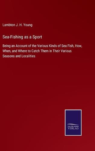 Sea-Fishing as a Sport: Being an Account of the Various Kinds of Sea Fish, How, When, and Where to Catch Them in Their Various Seasons and Localities