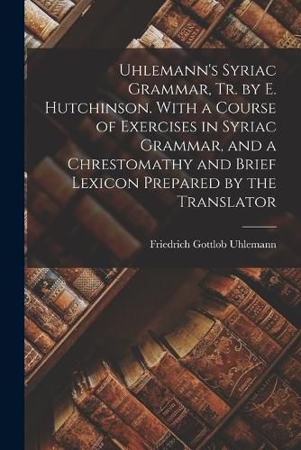 Cover image for Uhlemann's Syriac Grammar, Tr. by E. Hutchinson. With a Course of Exercises in Syriac Grammar, and a Chrestomathy and Brief Lexicon Prepared by the Translator