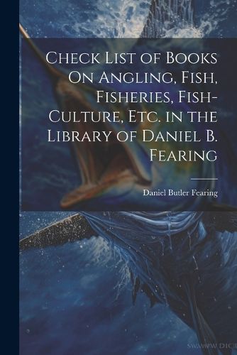 Cover image for Check List of Books On Angling, Fish, Fisheries, Fish-Culture, Etc. in the Library of Daniel B. Fearing