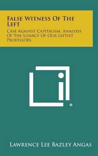 Cover image for False Witness of the Left: Case Against Capitalism, Analysis of the Lunacy of Our Leftist Professors