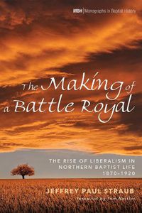 Cover image for The Making of a Battle Royal: The Rise of Liberalism in Northern Baptist Life, 1870-1920