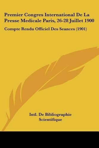 Premier Congres International de La Presse Medicale Paris, 26-28 Juillet 1900: Compte Rendu Officiel Des Seances (1901)