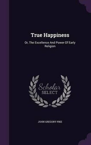 True Happiness: Or, the Excellence and Power of Early Religion