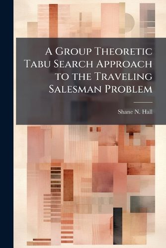 Cover image for A Group Theoretic Tabu Search Approach to the Traveling Salesman Problem