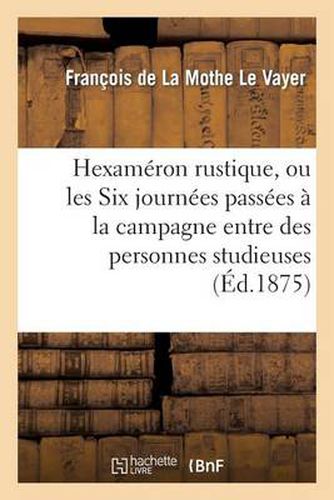 Hexameron Rustique, Ou Les Six Journees Passees A La Campagne Entre Des Personnes Studieuses: Seconde Edition Francaise, Conforme A l'Edition Originale de Paris, 1670