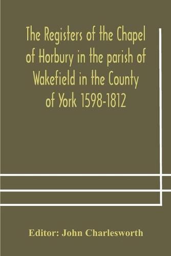 Cover image for The Registers of the Chapel of Horbury in the parish of Wakefield in the County of York 1598-1812