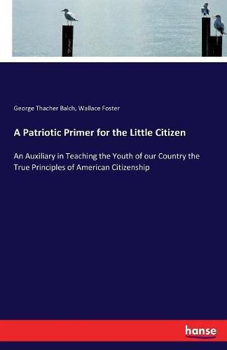 Cover image for A Patriotic Primer for the Little Citizen: An Auxiliary in Teaching the Youth of our Country the True Principles of American Citizenship