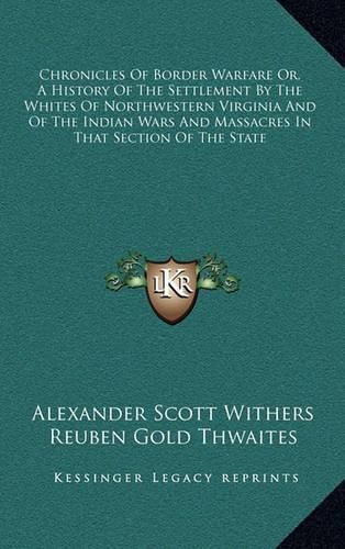 Chronicles of Border Warfare Or, a History of the Settlement by the Whites of Northwestern Virginia and of the Indian Wars and Massacres in That Section of the State