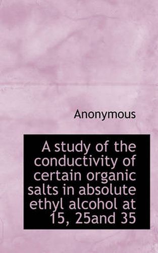 Cover image for A Study of the Conductivity of Certain Organic Salts in Absolute Ethyl Alcohol at 15, 25and 35