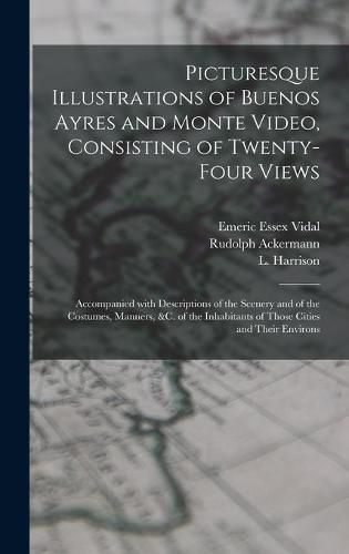 Picturesque Illustrations of Buenos Ayres and Monte Video, Consisting of Twenty-four Views: Accompanied With Descriptions of the Scenery and of the Costumes, Manners, &c. of the Inhabitants of Those Cities and Their Environs