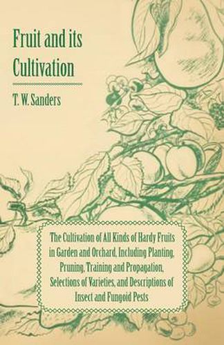 Fruit and Its Cultivation - The Cultivation of All Kinds of Hardy Fruits in Garden and Orchard, Including Planting, Pruning, Training and Propagation, Selections of Varieties, and Descriptions of Insect and Fungoid Pests