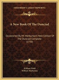 Cover image for A New Book of the Dunciad a New Book of the Dunciad: Occasioned by Mr. Warburton's New Edition of the Dunciad Comoccasioned by Mr. Warburton's New Edition of the Dunciad Complete (1750) Plete (1750)