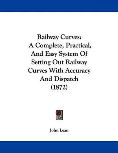 Cover image for Railway Curves: A Complete, Practical, and Easy System of Setting Out Railway Curves with Accuracy and Dispatch (1872)