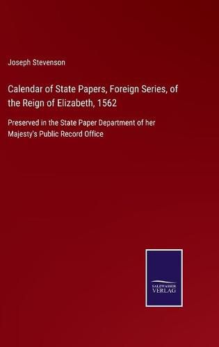 Cover image for Calendar of State Papers, Foreign Series, of the Reign of Elizabeth, 1562: Preserved in the State Paper Department of her Majesty's Public Record Office