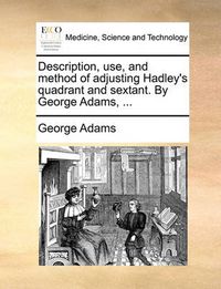 Cover image for Description, Use, and Method of Adjusting Hadley's Quadrant and Sextant. by George Adams, ...
