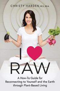 Cover image for I &#9829; Raw: A How-To Guide for Reconnecting to Yourself and the Earth through Plant-Based Living