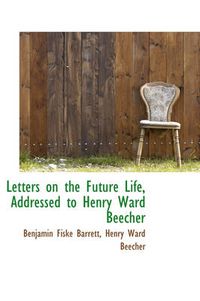 Cover image for Letters on the Future Life, Addressed to Henry Ward Beecher