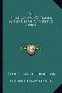 Cover image for The Preservation of Timber by the Use of Antiseptics (1885)