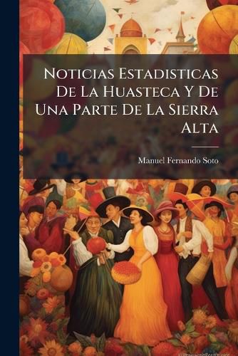 Cover image for Noticias Estadisticas de La Huasteca y de Una Parte de La Sierra Alta: Formades En El Ao de 1853