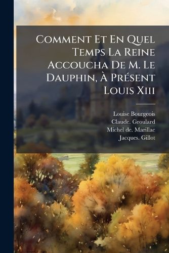 Cover image for Comment Et En Quel Temps La Reine Accoucha De M. Le Dauphin, A Present Louis Xiii