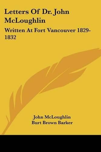 Cover image for Letters of Dr. John McLoughlin: Written at Fort Vancouver 1829-1832