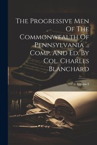 Cover image for The Progressive Men Of The Commonwealth Of Pennsylvania ... Comp. And Ed. By Col. Charles Blanchard; Volume 2