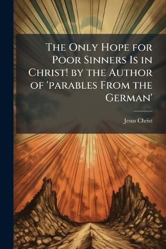 Cover image for The Only Hope for Poor Sinners Is in Christ! by the Author of 'parables From the German'