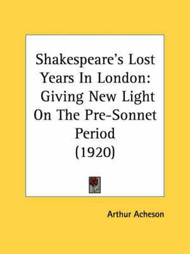 Shakespeare's Lost Years in London: Giving New Light on the Pre-Sonnet Period (1920)