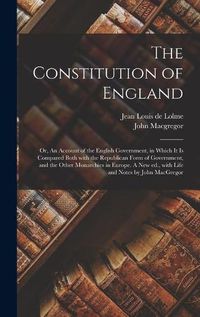 Cover image for The Constitution of England; or, An Account of the English Government, in Which It is Compared Both With the Republican Form of Government, and the Other Monarchies in Europe. A New Ed., With Life and Notes by John MacGregor