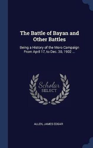 The Battle of Bayan and Other Battles: Being a History of the Moro Campaign from April 17, to Dec. 30, 1902 ...