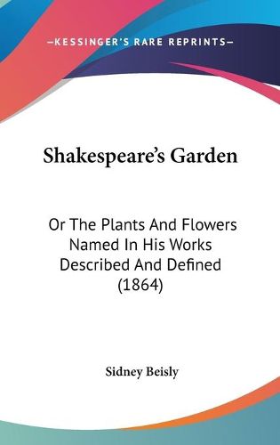 Cover image for Shakespeare's Garden: Or the Plants and Flowers Named in His Works Described and Defined (1864)