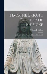 Cover image for Timothe Bright, Doctor of Phisicke: a Memoir of the Father of Modern Shorthand