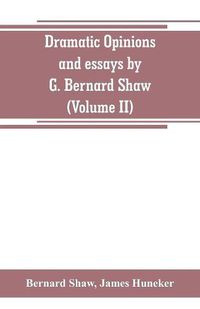 Cover image for Dramatic opinions and essays by G. Bernard Shaw; containing as well A word on the Dramatic opinions and essays, of G. Bernard Shaw (Volume II)