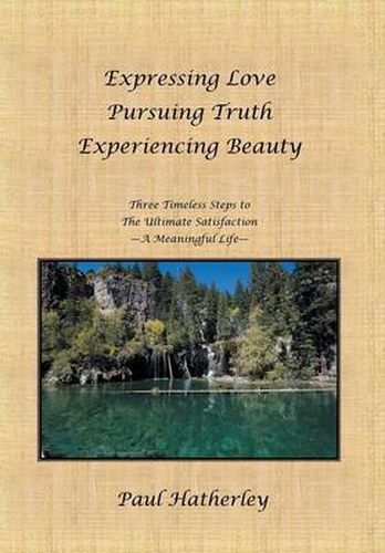 Expressing Love--Pursuing Truth--Experiencing Beauty: Timeless Steps to the Ultimate Satisfaction--A Meaningful Life