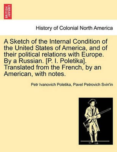 A Sketch of the Internal Condition of the United States of America, and of Their Political Relations with Europe. by a Russian. [P. I. Poletika]. Translated from the French, by an American, with Notes.