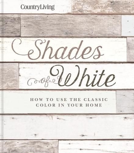 Cover image for Country Living: Shades of White: How to Use the Classic Color in Your Home