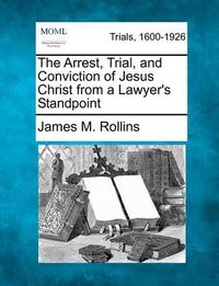 Cover image for The Arrest, Trial, and Conviction of Jesus Christ from a Lawyer's Standpoint