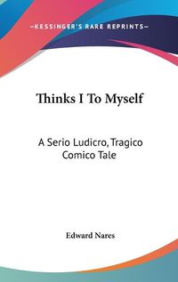 Cover image for Thinks I To Myself: A Serio Ludicro, Tragico Comico Tale